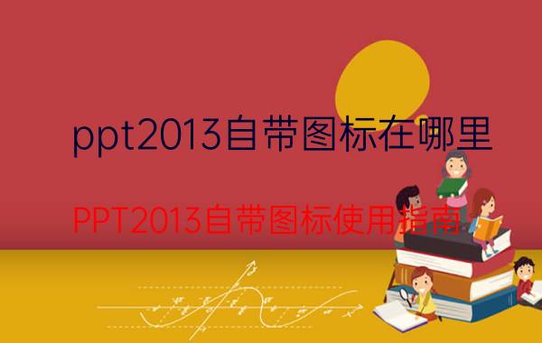 ppt2013自带图标在哪里 PPT2013自带图标使用指南